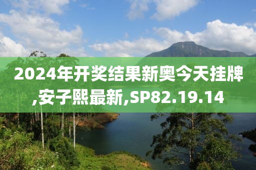 2024年開獎結果新奧今天掛牌,安子熙最新,SP82.19.14