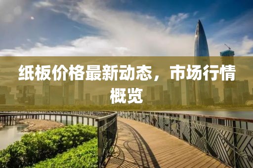 紙板價格最新動態，市場行情概覽