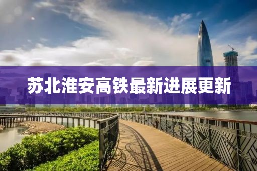 蘇北淮安高鐵最新進展更新