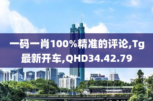 一碼一肖100%精準的評論,Tg最新開車,QHD34.42.79