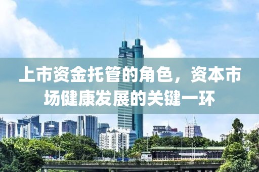 上市資金托管的角色，資本市場健康發展的關鍵一環