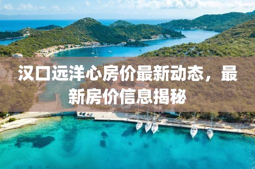 漢口遠洋心房價最新動態，最新房價信息揭秘