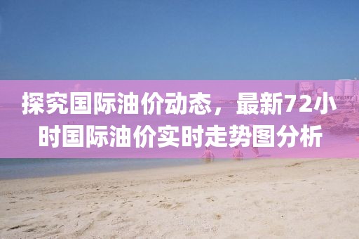探究國際油價動態，最新72小時國際油價實時走勢圖分析