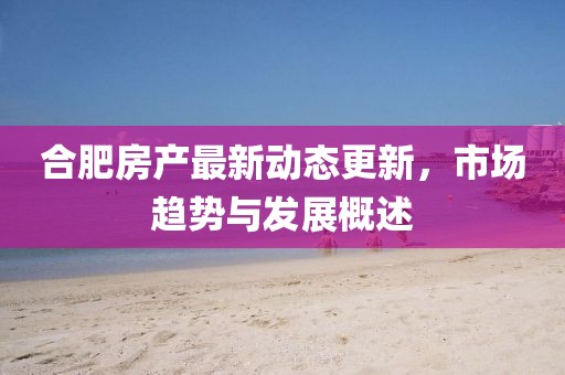 合肥房產最新動態更新，市場趨勢與發展概述