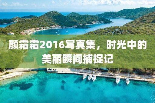 顏霜霜2016寫真集，時光中的美麗瞬間捕捉記