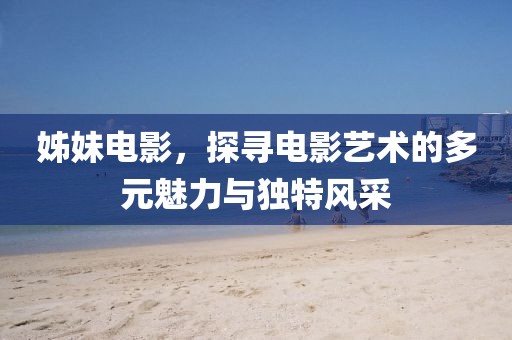 姊妹電影，探尋電影藝術的多元魅力與獨特風采