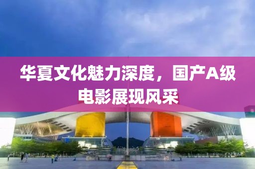 華夏文化魅力深度，國產A級電影展現風采