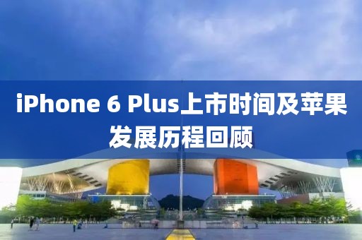 iPhone 6 Plus上市時間及蘋果發展歷程回顧