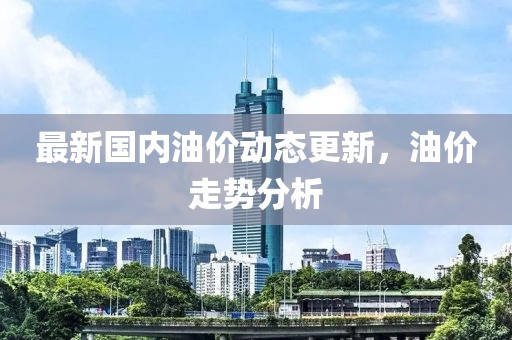 最新國內油價動態更新，油價走勢分析