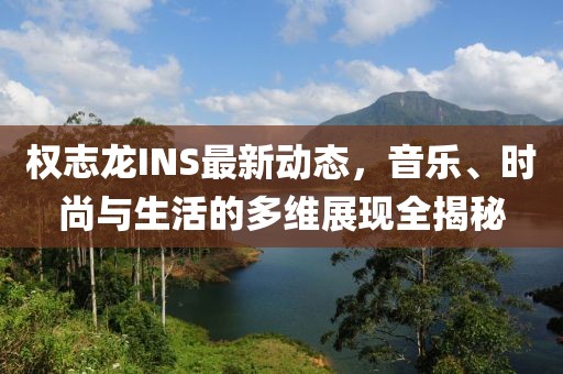 權志龍INS最新動態，音樂、時尚與生活的多維展現全揭秘