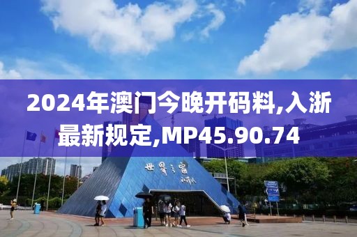 2024年澳門今晚開碼料,入浙最新規定,MP45.90.74