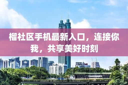 榴社區手機最新入口，連接你我，共享美好時刻
