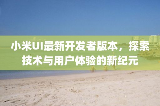 小米UI最新開發者版本，探索技術與用戶體驗的新紀元