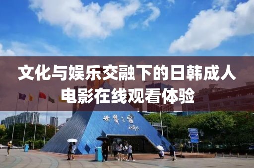 文化與娛樂交融下的日韓成人電影在線觀看體驗