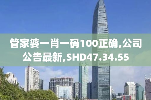 管家婆一肖一碼100正確,公司公告最新,SHD47.34.55