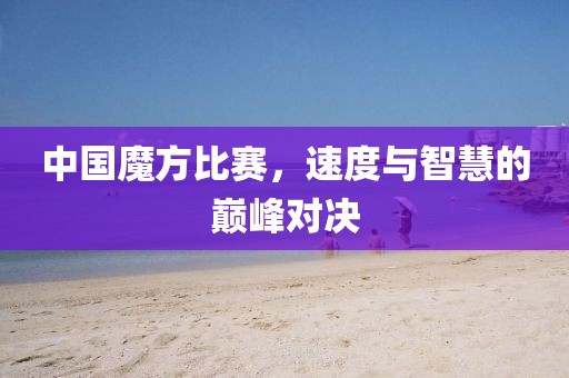 中國魔方比賽，速度與智慧的巔峰對決