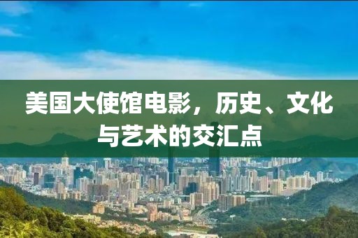 美國大使館電影，歷史、文化與藝術的交匯點