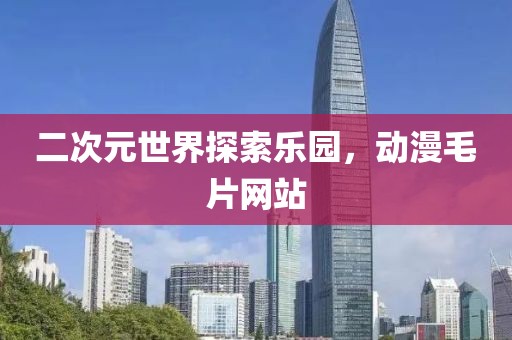 二次元世界探索樂園，動漫毛片網站