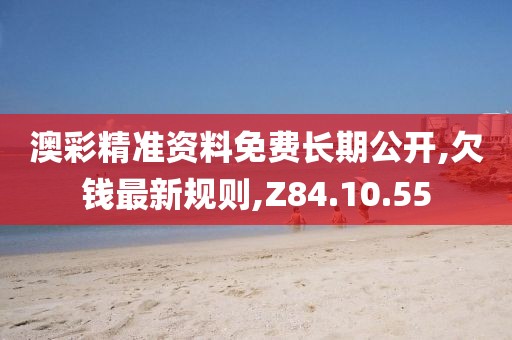 澳彩精準資料免費長期公開,欠錢最新規則,Z84.10.55