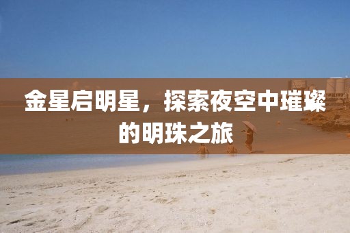 金星啟明星，探索夜空中璀璨的明珠之旅