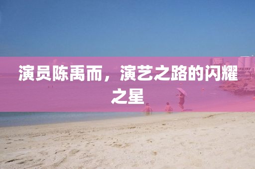 演員陳禹而，演藝之路的閃耀之星