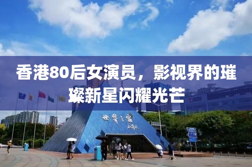 香港80后女演員，影視界的璀璨新星閃耀光芒