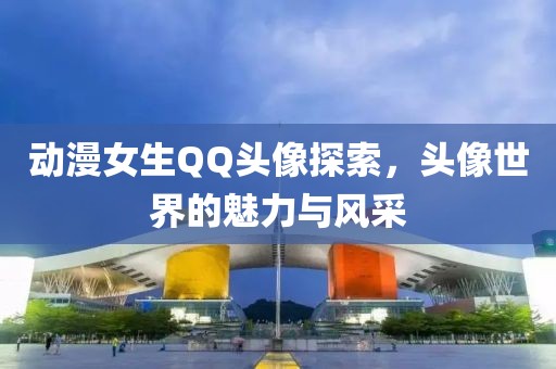動漫女生QQ頭像探索，頭像世界的魅力與風采