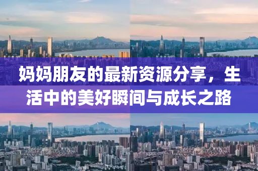 媽媽朋友的最新資源分享，生活中的美好瞬間與成長之路