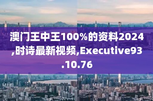 澳門王中王100%的資料2024,時詩最新視頻,Executive93.10.76