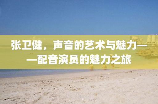 張衛健，聲音的藝術與魅力——配音演員的魅力之旅