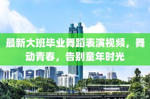 最新大班畢業舞蹈表演視頻，舞動青春，告別童年時光