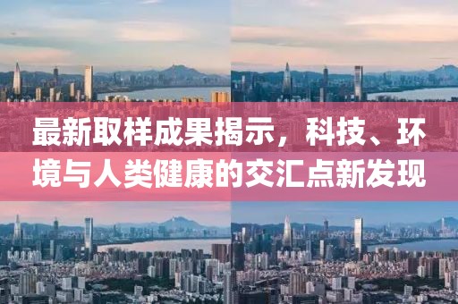 最新取樣成果揭示，科技、環境與人類健康的交匯點新發現