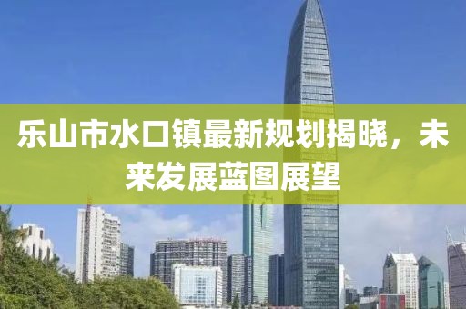 樂山市水口鎮最新規劃揭曉，未來發展藍圖展望