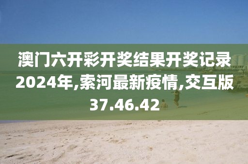 澳門六開彩開獎結果開獎記錄2024年,索河最新疫情,交互版37.46.42