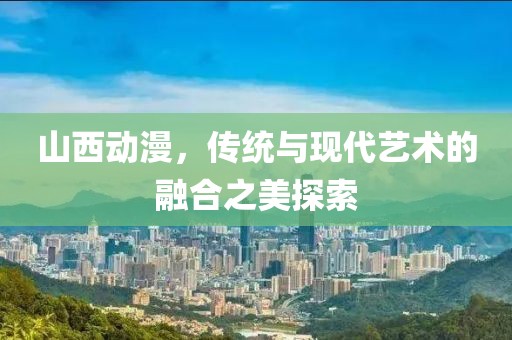 山西動漫，傳統與現代藝術的融合之美探索
