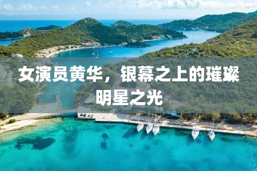 女演員黃華，銀幕之上的璀璨明星之光