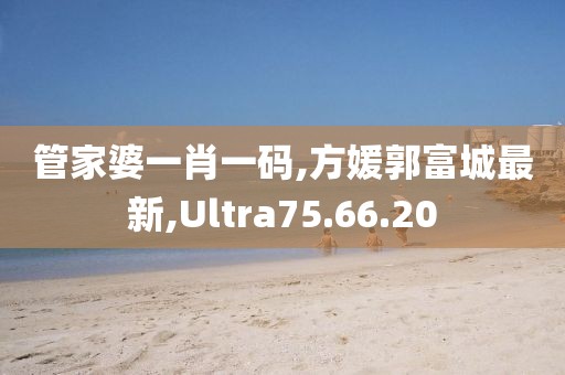 管家婆一肖一碼,方媛郭富城最新,Ultra75.66.20