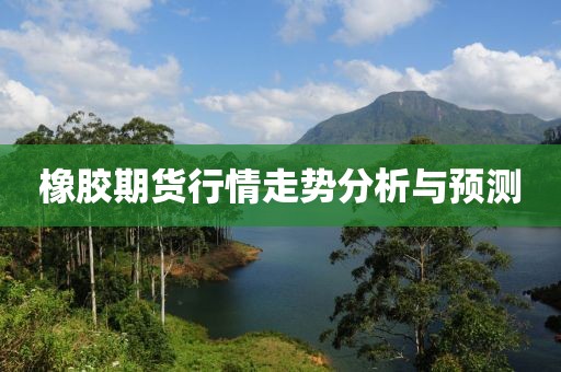 橡膠期貨行情走勢分析與預測