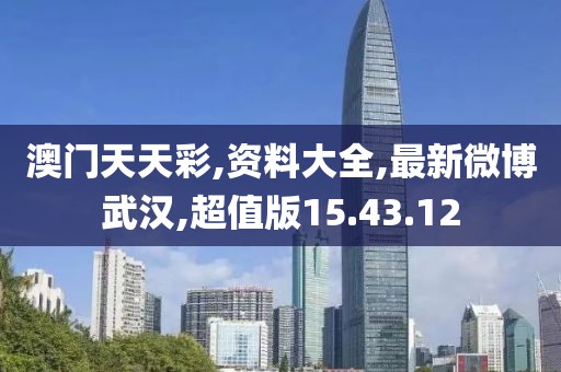 澳門天天彩,資料大全,最新微博武漢,超值版15.43.12