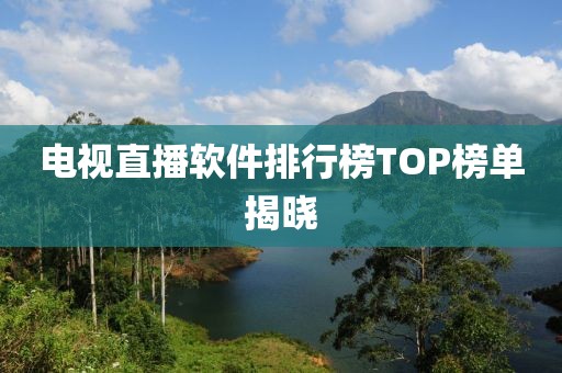電視直播軟件排行榜TOP榜單揭曉