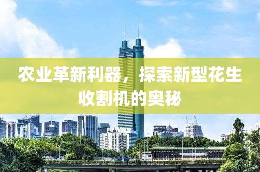農業革新利器，探索新型花生收割機的奧秘