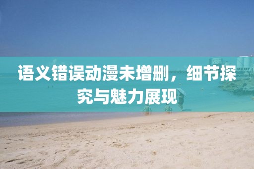語義錯誤動漫未增刪，細節探究與魅力展現
