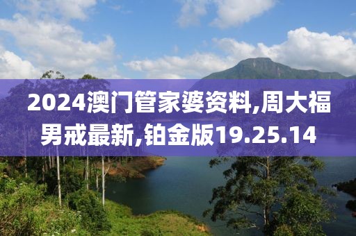2024澳門管家婆資料,周大福男戒最新,鉑金版19.25.14