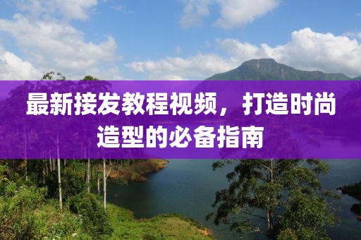 最新接發教程視頻，打造時尚造型的必備指南