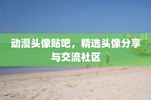 動漫頭像貼吧，精選頭像分享與交流社區