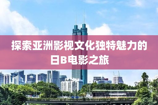 探索亞洲影視文化獨特魅力的日B電影之旅