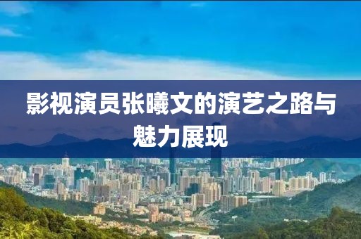 影視演員張曦文的演藝之路與魅力展現