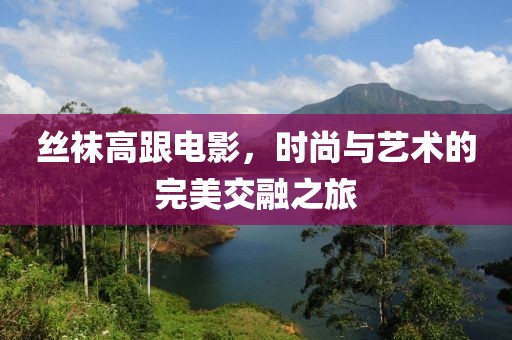 絲襪高跟電影，時尚與藝術的完美交融之旅