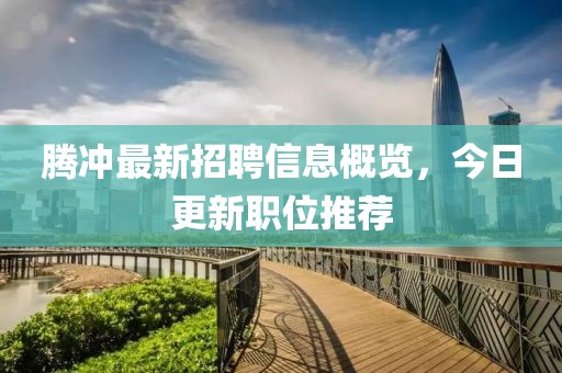 騰沖最新招聘信息概覽，今日更新職位推薦