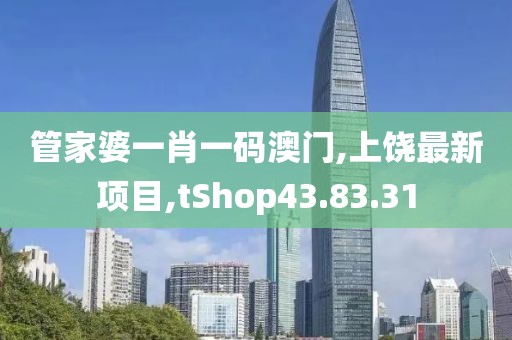 管家婆一肖一碼澳門,上饒最新項目,tShop43.83.31